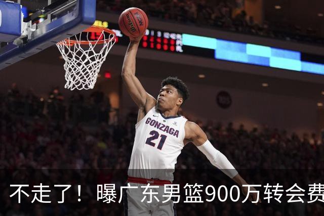 不走了！曝广东男篮900万转会费签下昔日状元内线，杜锋拒绝摆烂